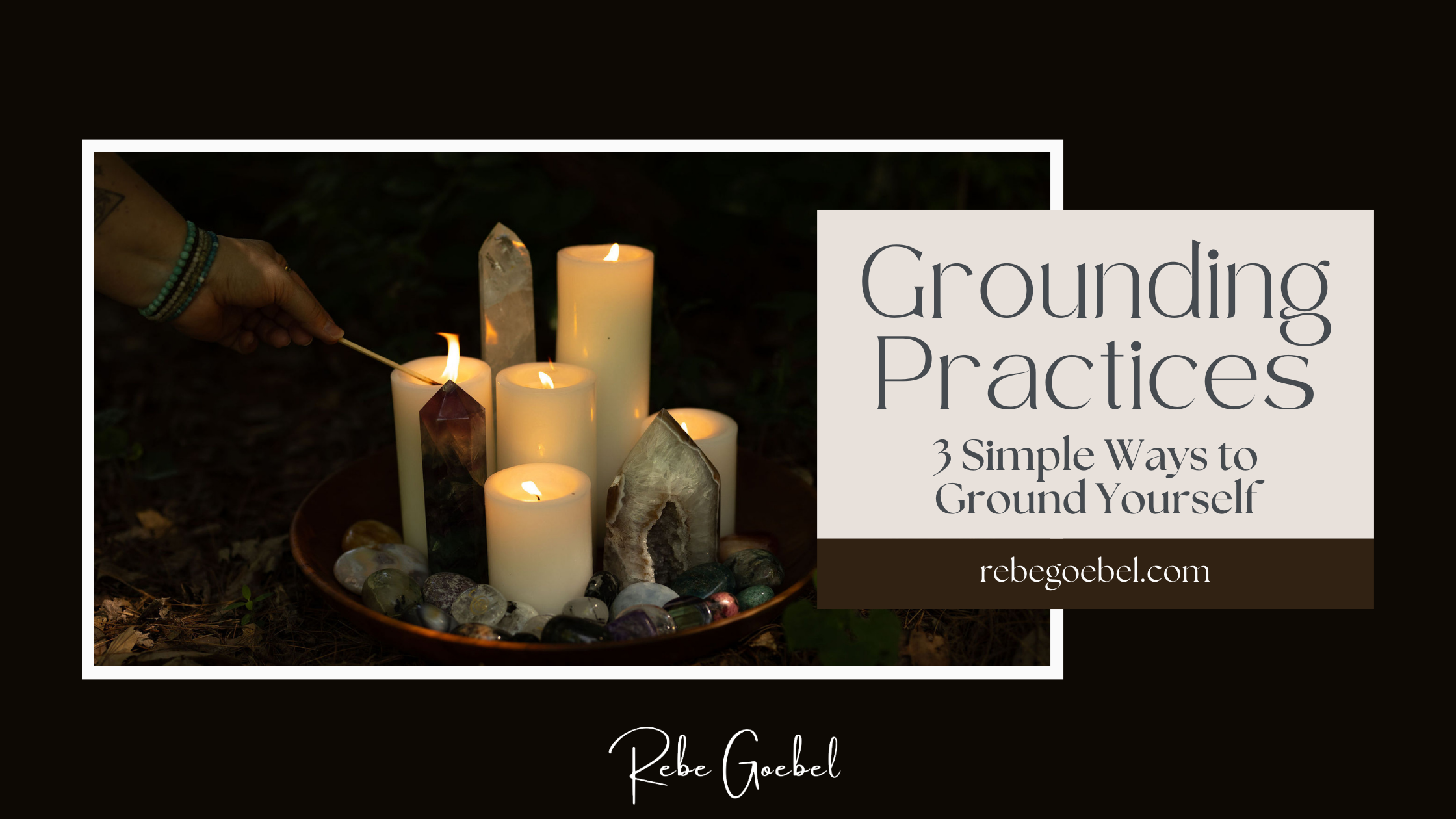 A graphic on dark brown background includes a photograph of a grouping of crystal towers and pillar candles in a wooden bowl. A woman's hand is reaching into the frame, lighting one of the candles with a long match. There is a text box which reads, "Grounding Practices. 3 Simple Ways to Ground Yourself" and includes the web address for rebegoebel.com